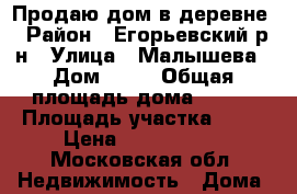 Продаю дом в деревне › Район ­ Егорьевский р-н › Улица ­ Малышева › Дом ­ 76 › Общая площадь дома ­ 120 › Площадь участка ­ 12 › Цена ­ 1 300 000 - Московская обл. Недвижимость » Дома, коттеджи, дачи продажа   